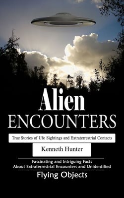 Alien Encounters: True Stories of Ufo Sightings and Extraterrestrial Contacts (Fascinating and Intriguing Facts About Extraterrestrial Encounters and Unidentified Flying Objects)
