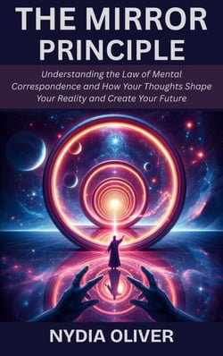 The Mirror Principle: Understanding the Law of Mental Correspondence and How Your Thoughts Shape Your Reality and Create Your Future