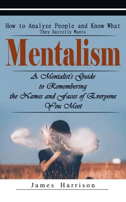 Mentalism: How to Analyze People and Know What They Secretly Wants (A Mentalist's Guide to Remembering the Names and Faces of Everyone You Meet)