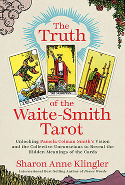 The Truth of the Waite-Smith Tarot - Unlocking Pamela Colman Smiths Vision and the Collective Unconscious to Reveal the Hidden Meanings of the Cards