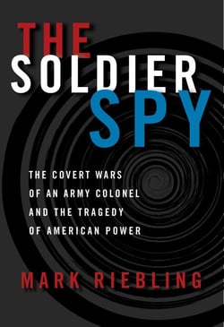 The Soldier Spy - The Covert Wars of an Army Colonel and the Tragedy of American Power