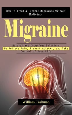 Migraine: How to Treat &amp; Prevent Migraines Without Medicines (Natural and Drug-free Solutions to Relieve Pain, Prevent Attacks, and Take Control of Your Life)