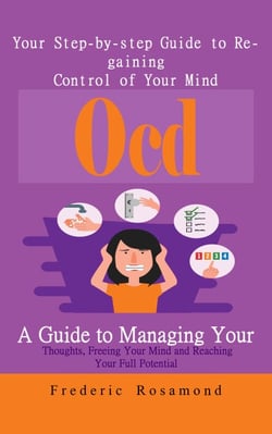 Ocd: Your Step-by-step Guide to Regaining Control of Your Mind (A Guide to Managing Your Thoughts, Freeing Your Mind and Reaching Your Full Potential)