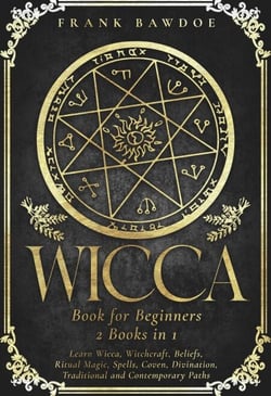 Wicca Book for Beginners: Learn Wicca, Witchcraft, Beliefs, Ritual Magic, Spells, Coven, Divination, Traditional and Contemporary Paths  - Two Books in One