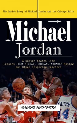 Michael Jordan: The Inside Story of Michael Jordan and the Chicago Bulls (A Doctor Shares Life Lessons From Michael Jordan, Abraham Maslow and Other Inspiring Teachers)