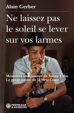 Ne laissez pas le soleil se  lever sur vos larmes - Mémoires imaginaires de Sonny Criss Le génie oublié de la West Coast
