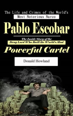 Pablo Escobar: The Life and Crimes of the World’s Most Notorious Narco (The Inside Story of the Drug Lord Who Built the World's Most Powerful Cartel)