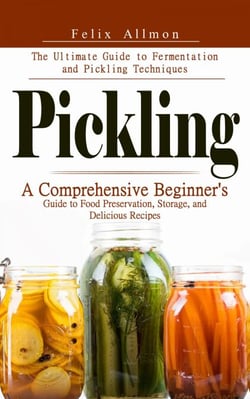Pickling: The Ultimate Guide to Fermentation and Pickling Techniques (A Comprehensive Beginner's Guide to Food Preservation, Storage, and Delicious Recipes)