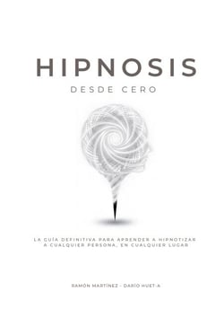 Hipnosis desde cero - La guia definitiva para aprender a hipnotizar a cualquier persona, en cualquier lugar