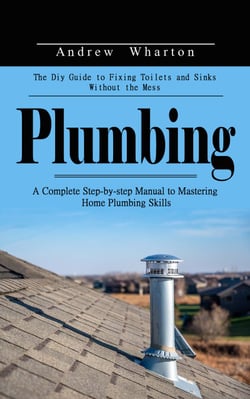 Plumbing: The Diy Guide to Fixing Toilets and Sinks Without the Mess (A Complete Step-by-step Manual to Mastering Home Plumbing Skills)
