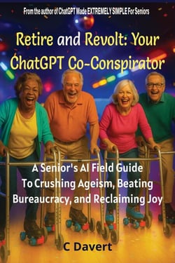 Retire and Revolt: Your ChatGPT Co-Conspirator: A Senior’s AI Field Guide To Crushing Ageism, Beating Bureaucracy, and Reclaiming Joy