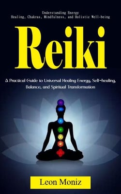 Reiki: Understanding Energy Healing, Chakras, Mindfulness, and Holistic Well-being (A Practical Guide to Universal Healing Energy, Self-healing, Balance, and Spiritual Transformation)