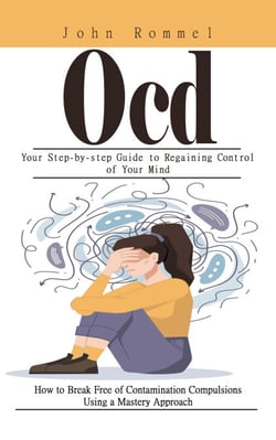 Ocd: Your Step-by-step Guide to Regaining Control of Your Mind (How to Break Free of Contamination Compulsions Using a Mastery Approach)