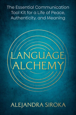 Language Alchemy - The Essential Communication Tool Kit for a Life of Peace, Authenticity, and Meaning
