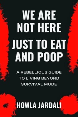 We Are Not Here Jut to Eat and Poop:  A Rebellious Guide to Living Beyond Survival Mode
