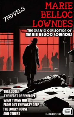 The Classic Collection of Marie Belloc Lowndes (7 Novels). Illustrated - The Lodger, The Heart of Penelope, What Timmy Did, From out the Vasty Deep, The lonely house and Others