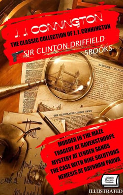 The Classic Collection of J. J. Connington. Sir Clinton Driffield (5 Books). Illustrated - Murder in the Maze, Tragedy at Ravensthorpe , Mystery at Lynden Sands, The Case With Nine Solutions, Nemesis at Raynham Parva