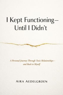 I Kept Functioning - Until I Didn’t - A Personal Journey Through Toxic Relationships - and Back to Myself