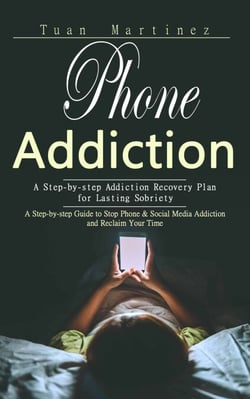 Phone Addiction: A Step-by-step Addiction Recovery Plan for Lasting Sobriety (A Step-by-step Guide to Stop Phone &amp; Social Media Addiction and Reclaim Your Time)