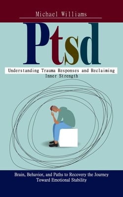 Ptsd: Understanding Trauma Responses and Reclaiming Inner Strength (Brain, Behavior, and Paths to Recovery the Journey Toward Emotional Stability)