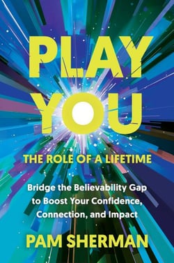 Play You, the Role of a Lifetime - Bridge the Believability Gap to Boost Your Confidence, Connection, and Impact