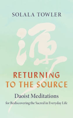 Returning to the Source - Daoist Meditations for Rediscovering the Sacred in Everyday Life