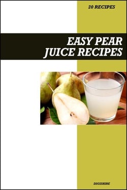 Easy Pear Juice Recipe Book: Gentle Detox &amp; Digestion Support Recipes for Fresh Homemade Nutrient-Rich Juices