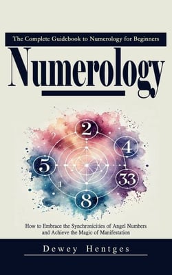 Numerology: The Complete Guidebook to Numerology for Beginners (How to Embrace the Synchronicities of Angel Numbers and Achieve the Magic of Manifestation)