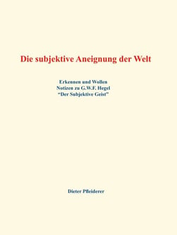Die subjektive Aneignung der Welt - Erkennen und Wollen - Notizen zu G.W.F. Hegel "Der Subjektive Geist"