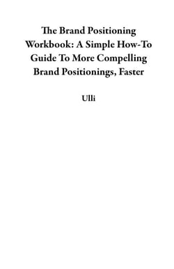 The Brand Positioning Workbook: A Simple How-To Guide To More Compelling Brand Positionings, Faster