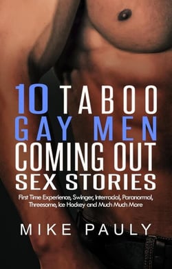 10 Taboo Gay Men Coming Out Sex Stories: First Time Experience, Swinger, Interracial, Paranormal, Threesome, Ice Hockey and Much Much More