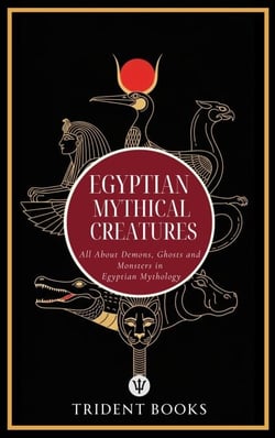 Egyptian Mythical Creatures: All About Demons, Ghosts and Monsters in Egyptian Mythology