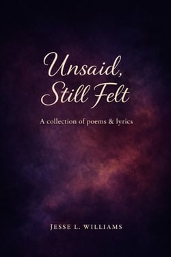 Unsaid, Still Felt: A Collection of Poems &amp; Lyrics