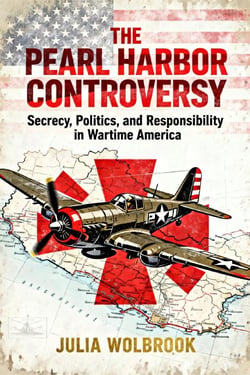 The Pearl Harbor Controversy Secrecy, Politics, and Responsibility in Wartime America