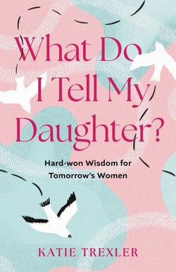 What Do I Tell My Daughter? - Hard-won Wisdoms for Tomorrow's Women