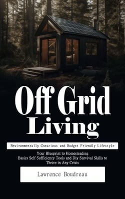 Off Grid Living: Environmentally Conscious and Budget Friendly Lifestyle (Your Blueprint to Homesteading Basics Self Sufficiency Tools and Diy Survival Skills to Thrive in Any Crisis)
