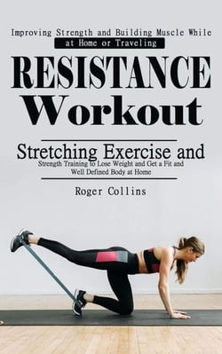Resistance Workout: Improving Strength and Building Muscle While at Home or Traveling (Stretching Exercise and Strength Training to Lose Weight and Get a Fit and Well Defined Body at Home)