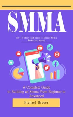 Smma: How to Start and Scale a Social Media Marketing Agency (A Complete Guide to Building an Smma From Beginner to Advanced)