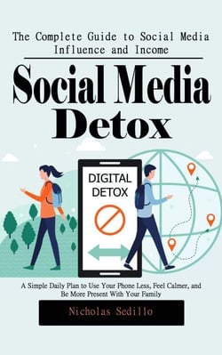 Social Media Detox: The Complete Guide to Social Media Influence and Income (A Simple Daily Plan to Use Your Phone Less, Feel Calmer, and Be More Present With Your Family)