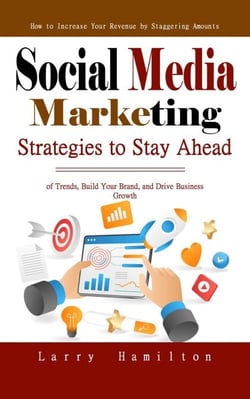 Social Media Marketing: How to Increase Your Revenue by Staggering Amounts (Strategies to Stay Ahead of Trends, Build Your Brand, and Drive Business Growth)