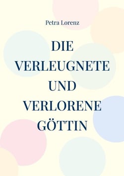 Die verleugnete und verlorene Göttin - Eine spirituelle Reise durch ein Jahr, zu dir und zur Weiblichkeit