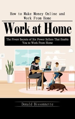 Work at Home: How to Make Money Online and Work From Home (The Fiverr Secrets of Six Power Sellers That Enable You to Work From Home)