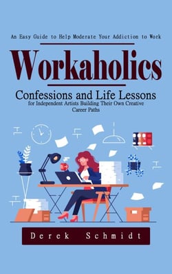 Workaholics: An Easy Guide to Help Moderate Your Addiction to Work (Confessions and Life Lessons for Independent Artists Building Their Own Creative Career Paths)