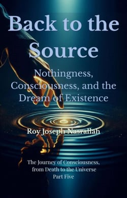 Back to the Source Nothingness, Consciousness, and the Dream of Existence - The Journey of Consciousness, from Death to the Universe, #5