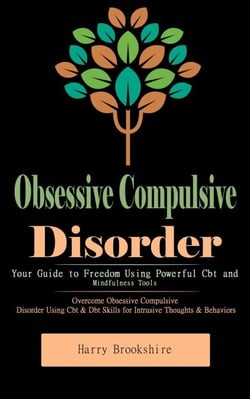 Obsessive Compulsive Disorder: Your Guide to Freedom Using Powerful Cbt and Mindfulness Tools (Overcome Obsessive Compulsive Disorder Using Cbt &amp; Dbt Skills for Intrusive Thoughts &amp; Behaviors)
