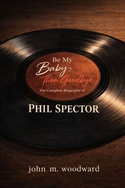 Be My Baby, Then Goodbye: The Complete Biography of Phil Spector