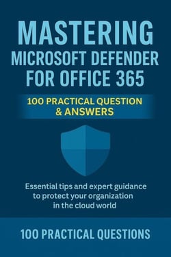Mastering Microsoft Defender for Office 365: 100 Practical Questions &amp; Answers: Essential Security Techniques, Real-World Scenarios, and Step-by-Step Guidance for Protecting Your Microsoft 365 - Mastering Microsoft 365