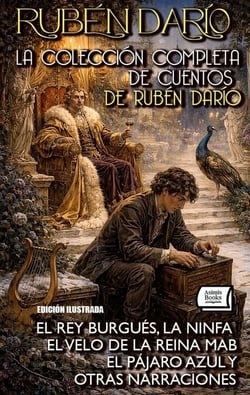 La Colección Completa de Cuentos de Rubén Darío. Edición Ilustrada - El Rey Burgués, La Ninfa, El Velo de la Reina Mab, El Pájaro Azul y Otras Narraciones