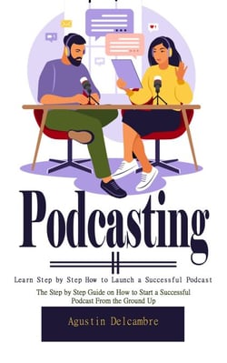 Podcasting: Learn Step by Step How to Launch a Successful Podcast (The Step by Step Guide on How to Start a Successful Podcast From the Ground Up)