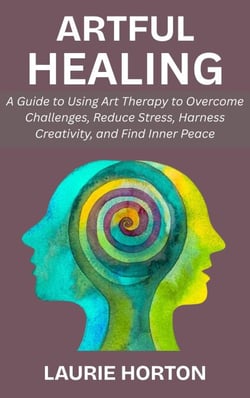 Artful Healing: A Guide to Using Art Therapy to Overcome Challenges, Reduce Stress, Harness Creativity, and Find Inner Peace